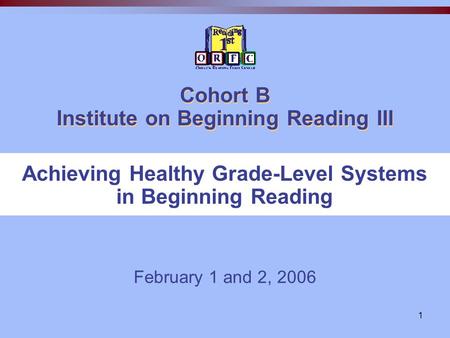1 Cohort B Institute on Beginning Reading III February 1 and 2, 2006 Achieving Healthy Grade-Level Systems in Beginning Reading.