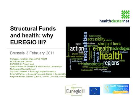 Structural Funds and health: why EUREGIO III? Brussels 3 February 2011 Professor Jonathan Watson PhD FRSM HCN Executive Director EUREGIO III Project lead.