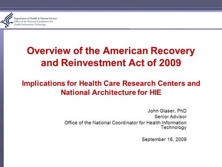 Overview of the American Recovery and Reinvestment Act of 2009 Implications for Health Care Research Centers and National Architecture for HIE John Glaser,