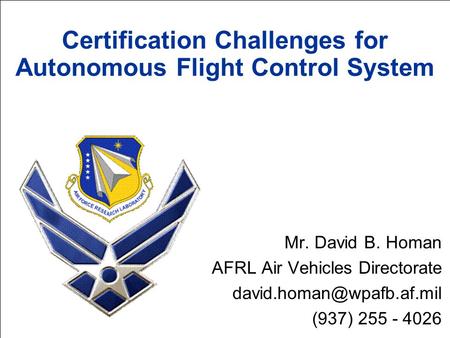 Certification Challenges for Autonomous Flight Control System Mr. David B. Homan AFRL Air Vehicles Directorate (937) 255 - 4026.
