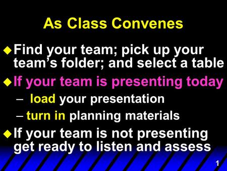 1 As Class Convenes u Find your team; pick up your team’s folder; and select a table u If your team is presenting today – load your presentation –turn.