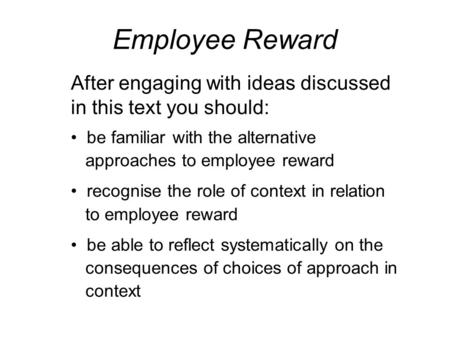 Employee Reward After engaging with ideas discussed in this text you should: be familiar with the alternative approaches to employee reward recognise the.