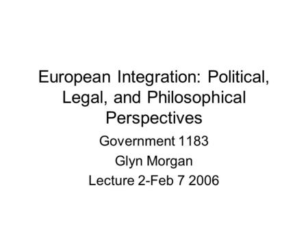 European Integration: Political, Legal, and Philosophical Perspectives Government 1183 Glyn Morgan Lecture 2-Feb 7 2006.