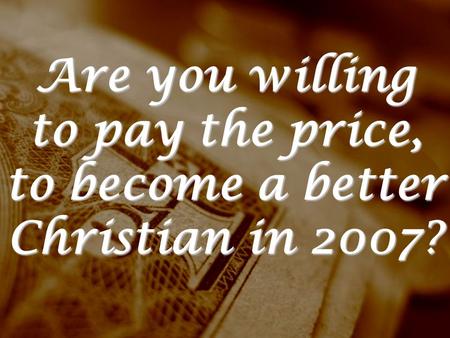 Are you willing to pay the price, to become a better Christian in 2007?