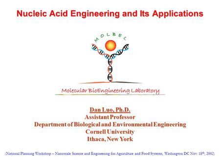 Nucleic Acid Engineering and Its Applications Dan Luo, Ph.D. Assistant Professor Department of Biological and Environmental Engineering Cornell University.