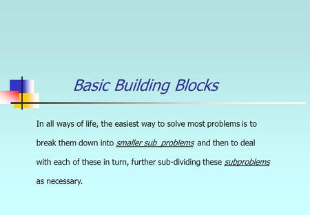 Basic Building Blocks In all ways of life, the easiest way to solve most problems is to break them down into smaller sub_problems and then to deal with.