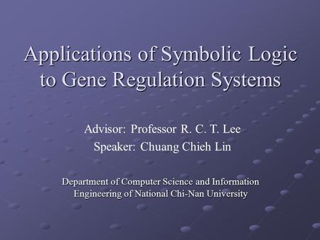 Applications of Symbolic Logic to Gene Regulation Systems Department of Computer Science and Information Engineering of National Chi-Nan University Advisor: