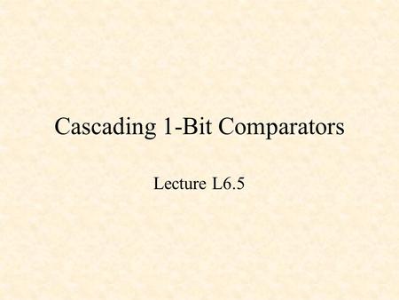 Cascading 1-Bit Comparators Lecture L6.5. A 1-Bit Comparator The variable Gout is 1 if x > y or if x = y and Gin = 1. The variable Eout is 1 if x = y.