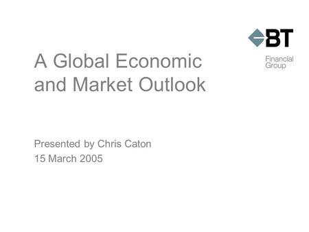 A Global Economic and Market Outlook Presented by Chris Caton 15 March 2005.