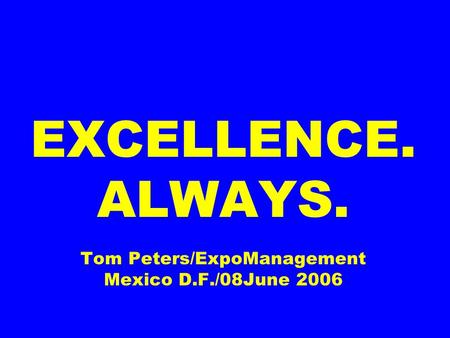EXCELLENCE. ALWAYS. Tom Peters/ExpoManagement Mexico D.F./08June 2006.