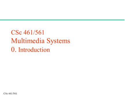CSc 461/561 CSc 461/561 Multimedia Systems 0. Introduction.