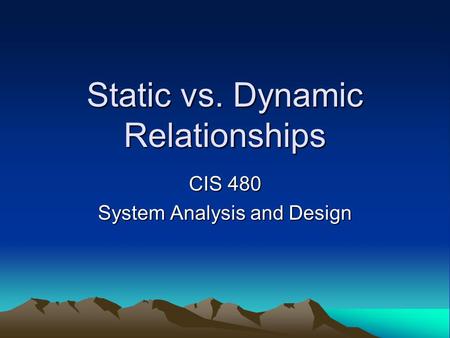 Static vs. Dynamic Relationships CIS 480 System Analysis and Design.