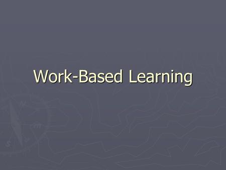 Work-Based Learning. ► Planned career and skill development activities ► designed and developed by a team of education, business, industry, parents, and.