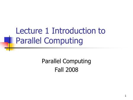 1 Lecture 1 Introduction to Parallel Computing Parallel Computing Fall 2008.