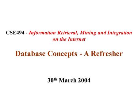 CSE494 - Information Retrieval, Mining and Integration on the Internet Database Concepts - A Refresher 30 th March 2004.