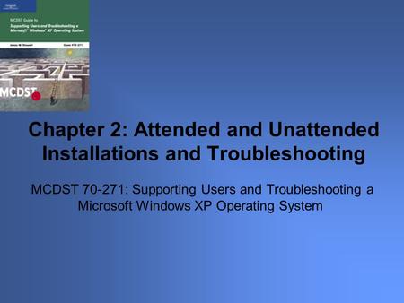 MCDST 70-271: Supporting Users and Troubleshooting a Microsoft Windows XP Operating System Chapter 2: Attended and Unattended Installations and Troubleshooting.