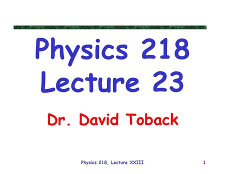 Physics 218, Lecture XXIII1 Physics 218 Lecture 23 Dr. David Toback.