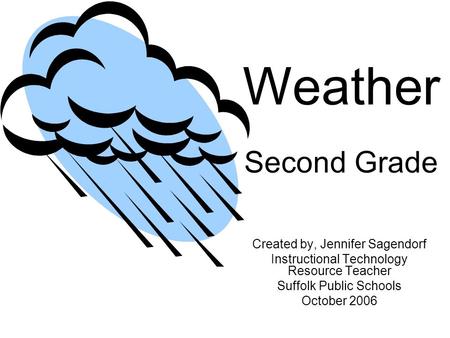 Weather Second Grade Created by, Jennifer Sagendorf Instructional Technology Resource Teacher Suffolk Public Schools October 2006.