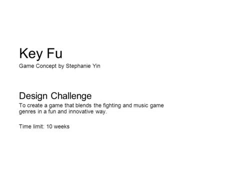 Key Fu Design Challenge To create a game that blends the fighting and music game genres in a fun and innovative way. Time limit: 10 weeks Game Concept.