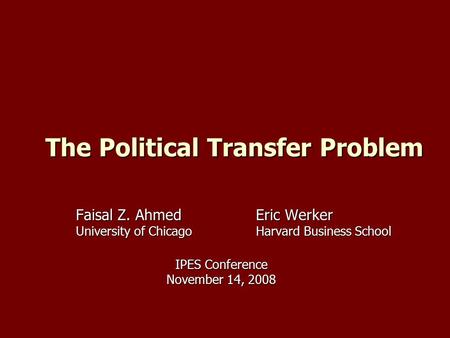 The Political Transfer Problem Faisal Z. AhmedEric Werker University of ChicagoHarvard Business School IPES Conference November 14, 2008.