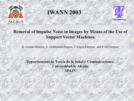 1 Removal of Impulse Noise in Images by Means of the Use of Support Vector Machines H. Gómez-Moreno, S. Maldonado-Bascón, F. López-Ferreras, and P. Gil-Jiménez.