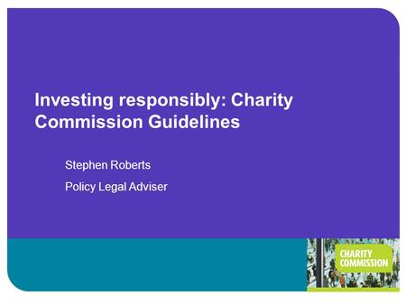 Investing responsibly: Charity Commission Guidelines Stephen Roberts Policy Legal Adviser.