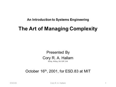 ESD.83Cory R. A. Hallam1 An Introduction to Systems Engineering The Art of Managing Complexity Presented By Cory R. A. Hallam B.Eng., M.Eng., ISU SSP,