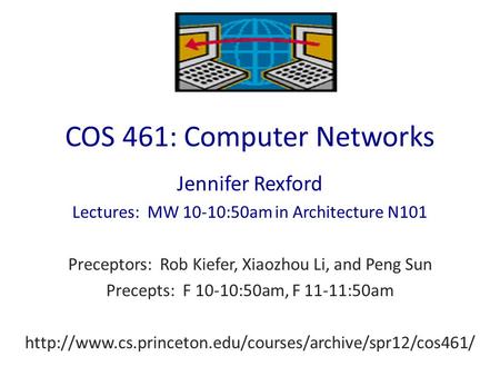 COS 461: Computer Networks Jennifer Rexford Lectures: MW 10-10:50am in Architecture N101 Preceptors: Rob Kiefer, Xiaozhou Li, and Peng Sun Precepts: F.