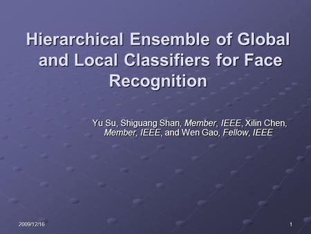 12009/12/16 Hierarchical Ensemble of Global and Local Classifiers for Face Recognition Yu Su, Shiguang Shan, Member, IEEE, Xilin Chen, Member, IEEE, and.