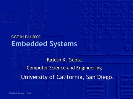 ©2009 R. Gupta, UCSD CSE 91 Fall 2009 Embedded Systems Rajesh K. Gupta Computer Science and Engineering University of California, San Diego.