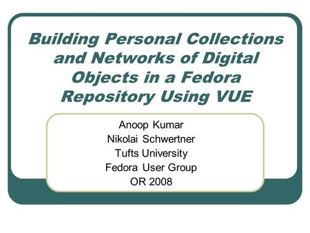 Building Personal Collections and Networks of Digital Objects in a Fedora Repository Using VUE Anoop Kumar Nikolai Schwertner Tufts University Fedora User.