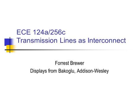 ECE 124a/256c Transmission Lines as Interconnect Forrest Brewer Displays from Bakoglu, Addison-Wesley.