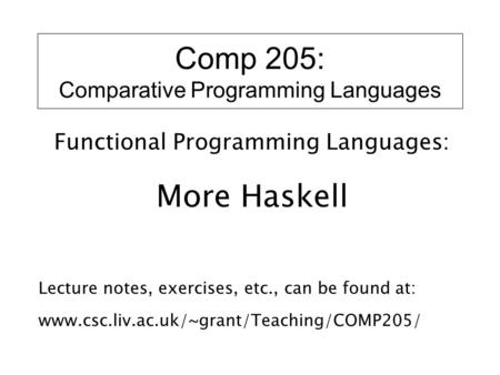 Comp 205: Comparative Programming Languages Functional Programming Languages: More Haskell Lecture notes, exercises, etc., can be found at: www.csc.liv.ac.uk/~grant/Teaching/COMP205/