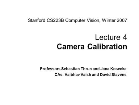 Sebastian Thrun and Jana Kosecha CS223B Computer Vision, Winter 2007 Stanford CS223B Computer Vision, Winter 2007 Lecture 4 Camera Calibration Professors.