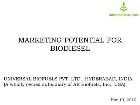MARKETING POTENTIAL FOR BIODIESEL UNIVERSAL BIOFUELS PVT. LTD., HYDERABAD, INDIA (A wholly owned subsidiary of AE Biofuels, Inc., USA) Nov 19, 2010.