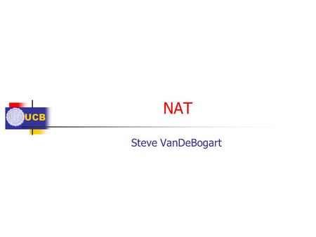 UCB NAT Steve VanDeBogart. UCB Outline Common NAT – m:1 Rewriting based on Port Reserved Addresses Classic NAT - m:n Static/Dynamic Issues.