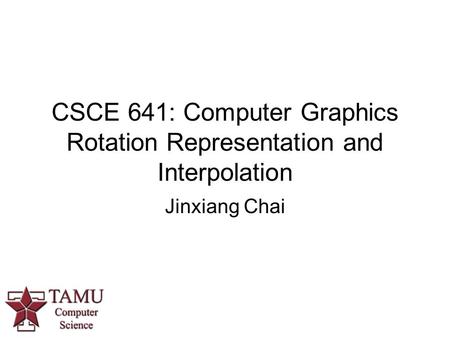 CSCE 641: Computer Graphics Rotation Representation and Interpolation Jinxiang Chai.