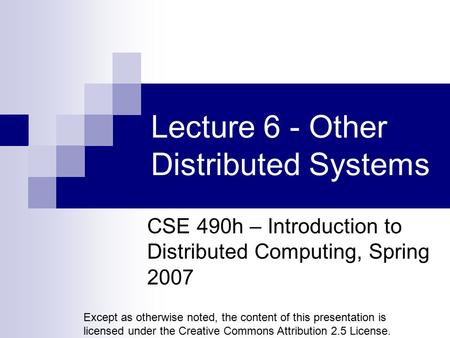 Lecture 6 - Other Distributed Systems CSE 490h – Introduction to Distributed Computing, Spring 2007 Except as otherwise noted, the content of this presentation.