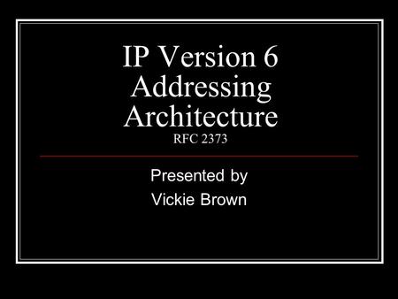 IP Version 6 Addressing Architecture RFC 2373 Presented by Vickie Brown.