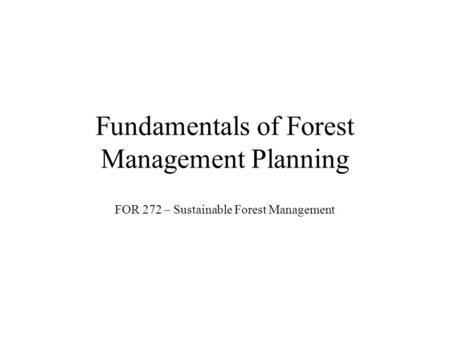 Fundamentals of Forest Management Planning FOR 272 – Sustainable Forest Management.