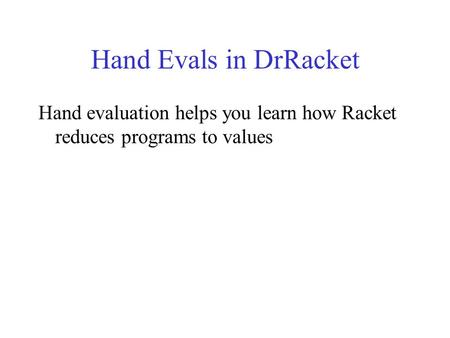Hand Evals in DrRacket Hand evaluation helps you learn how Racket reduces programs to values.