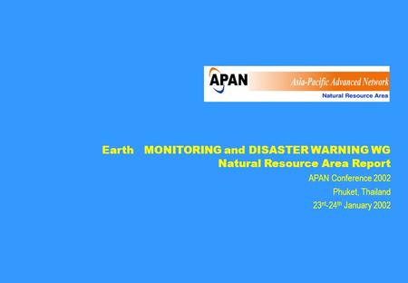 Earth MONITORING and DISASTER WARNING WG Natural Resource Area Report APAN Conference 2002 Phuket, Thailand 23 rd -24 th January 2002.