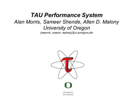 TAU Performance System Alan Morris, Sameer Shende, Allen D. Malony University of Oregon {amorris, sameer,