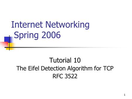1 Internet Networking Spring 2006 Tutorial 10 The Eifel Detection Algorithm for TCP RFC 3522.