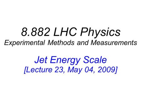 8.882 LHC Physics Experimental Methods and Measurements Jet Energy Scale [Lecture 23, May 04, 2009]
