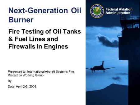 Presented to: International Aircraft Systems Fire Protection Working Group By: Date: April 2-3, 2008 Federal Aviation Administration Next-Generation Oil.