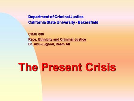 Department of Criminal Justice California State University - Bakersfield CRJU 330 Race, Ethnicity and Criminal Justice Dr. Abu-Lughod, Reem Ali The Present.