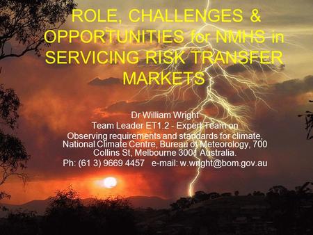 ROLE, CHALLENGES & OPPORTUNITIES for NMHS in SERVICING RISK TRANSFER MARKETS Dr William Wright Team Leader ET1.2 - Expert Team on Observing requirements.