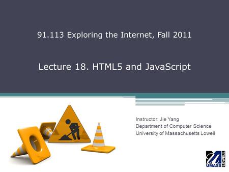 Lecture 18. HTML5 and JavaScript Instructor: Jie Yang Department of Computer Science University of Massachusetts Lowell 91.113 Exploring the Internet,