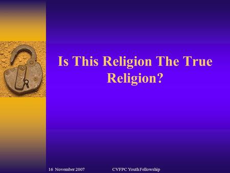 16 November 2007CVFPC Youth Fellowship Is This Religion The True Religion?